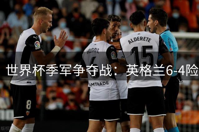 世界杯季军争夺战：英格兰6-4险胜法国，萨卡帽子戏法闪耀全场