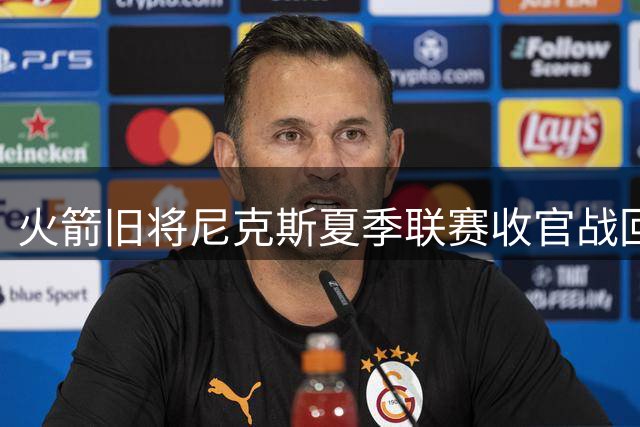 火箭旧将尼克斯夏季联赛收官战回暖，NBA前景仍不明朗
