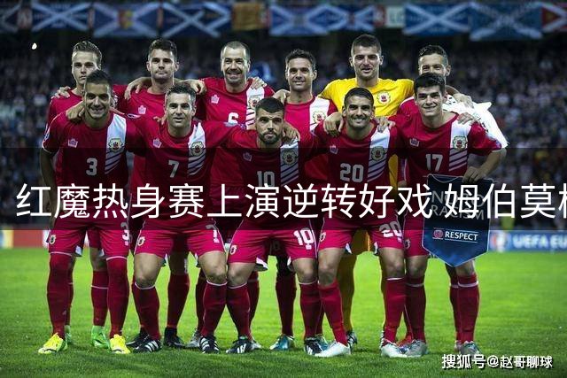 红魔热身赛上演逆转好戏 姆伯莫梅开二度助曼联力克马竞