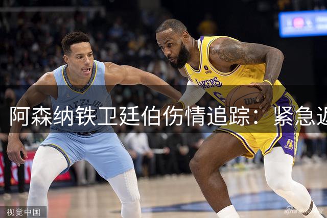 阿森纳铁卫廷伯伤情追踪：紧急返英检查后将继续西班牙集训