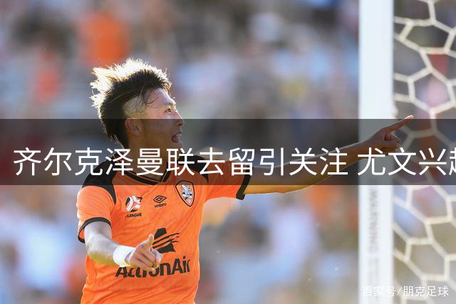 齐尔克泽曼联去留引关注 尤文兴趣取决于戴维转会动向
